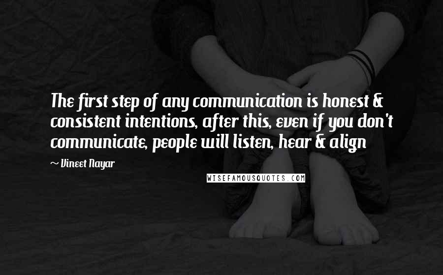 Vineet Nayar Quotes: The first step of any communication is honest & consistent intentions, after this, even if you don't communicate, people will listen, hear & align