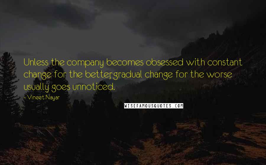 Vineet Nayar Quotes: Unless the company becomes obsessed with constant change for the better, gradual change for the worse usually goes unnoticed.