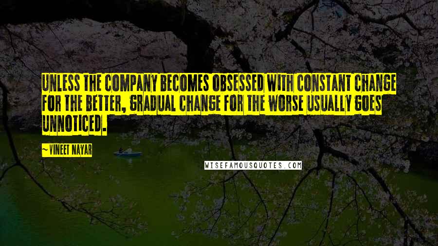 Vineet Nayar Quotes: Unless the company becomes obsessed with constant change for the better, gradual change for the worse usually goes unnoticed.