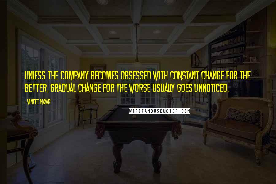 Vineet Nayar Quotes: Unless the company becomes obsessed with constant change for the better, gradual change for the worse usually goes unnoticed.