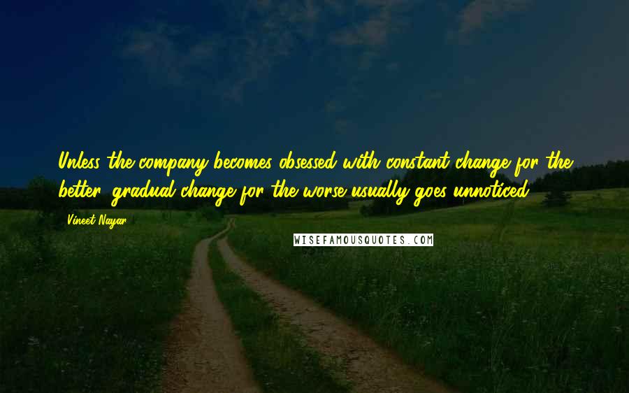 Vineet Nayar Quotes: Unless the company becomes obsessed with constant change for the better, gradual change for the worse usually goes unnoticed.