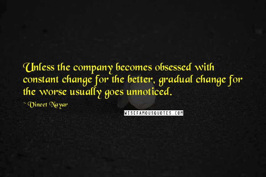 Vineet Nayar Quotes: Unless the company becomes obsessed with constant change for the better, gradual change for the worse usually goes unnoticed.