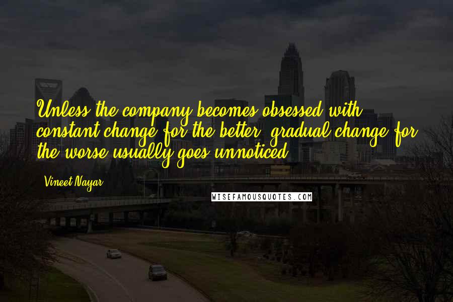 Vineet Nayar Quotes: Unless the company becomes obsessed with constant change for the better, gradual change for the worse usually goes unnoticed.