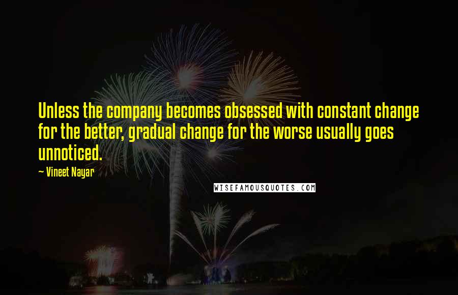 Vineet Nayar Quotes: Unless the company becomes obsessed with constant change for the better, gradual change for the worse usually goes unnoticed.