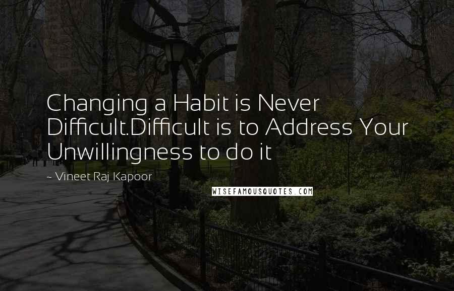 Vineet Raj Kapoor Quotes: Changing a Habit is Never Difficult.Difficult is to Address Your Unwillingness to do it