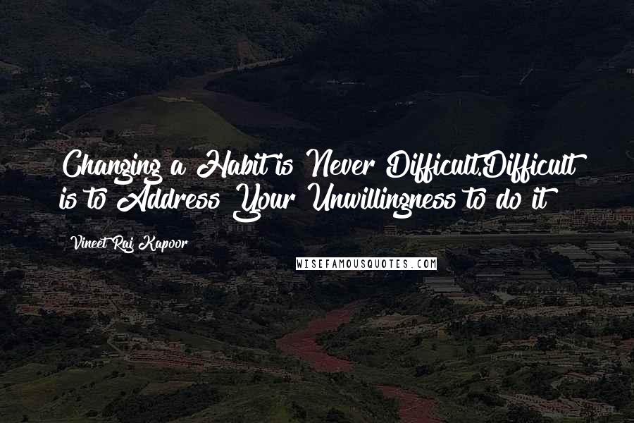 Vineet Raj Kapoor Quotes: Changing a Habit is Never Difficult.Difficult is to Address Your Unwillingness to do it