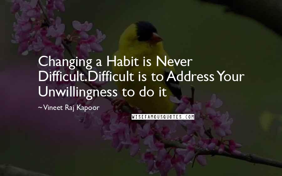 Vineet Raj Kapoor Quotes: Changing a Habit is Never Difficult.Difficult is to Address Your Unwillingness to do it