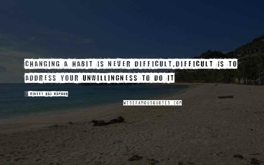 Vineet Raj Kapoor Quotes: Changing a Habit is Never Difficult.Difficult is to Address Your Unwillingness to do it