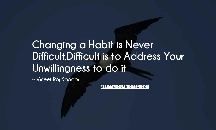 Vineet Raj Kapoor Quotes: Changing a Habit is Never Difficult.Difficult is to Address Your Unwillingness to do it