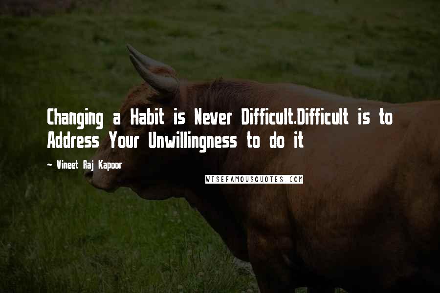 Vineet Raj Kapoor Quotes: Changing a Habit is Never Difficult.Difficult is to Address Your Unwillingness to do it