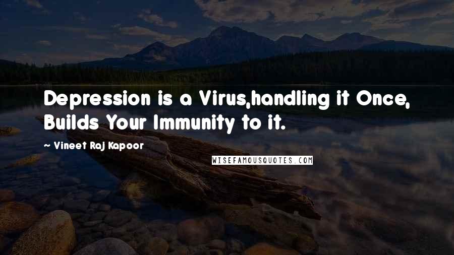 Vineet Raj Kapoor Quotes: Depression is a Virus,handling it Once, Builds Your Immunity to it.