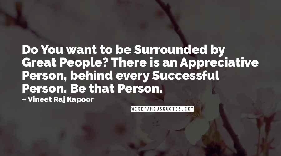 Vineet Raj Kapoor Quotes: Do You want to be Surrounded by Great People? There is an Appreciative Person, behind every Successful Person. Be that Person.