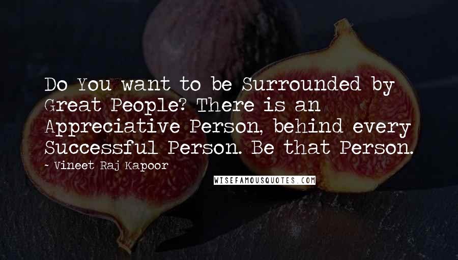 Vineet Raj Kapoor Quotes: Do You want to be Surrounded by Great People? There is an Appreciative Person, behind every Successful Person. Be that Person.