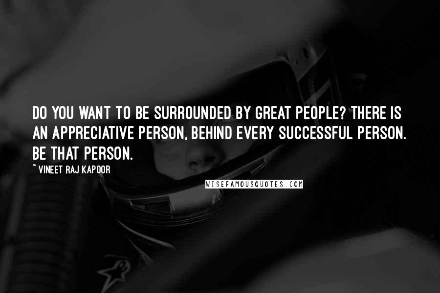 Vineet Raj Kapoor Quotes: Do You want to be Surrounded by Great People? There is an Appreciative Person, behind every Successful Person. Be that Person.