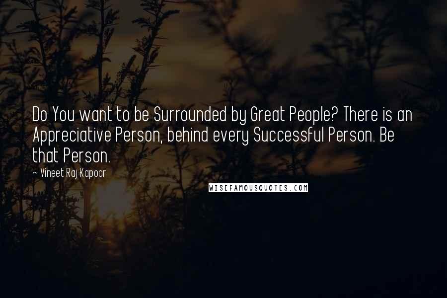 Vineet Raj Kapoor Quotes: Do You want to be Surrounded by Great People? There is an Appreciative Person, behind every Successful Person. Be that Person.