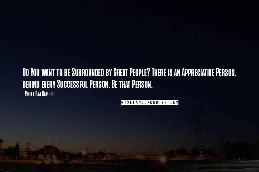 Vineet Raj Kapoor Quotes: Do You want to be Surrounded by Great People? There is an Appreciative Person, behind every Successful Person. Be that Person.