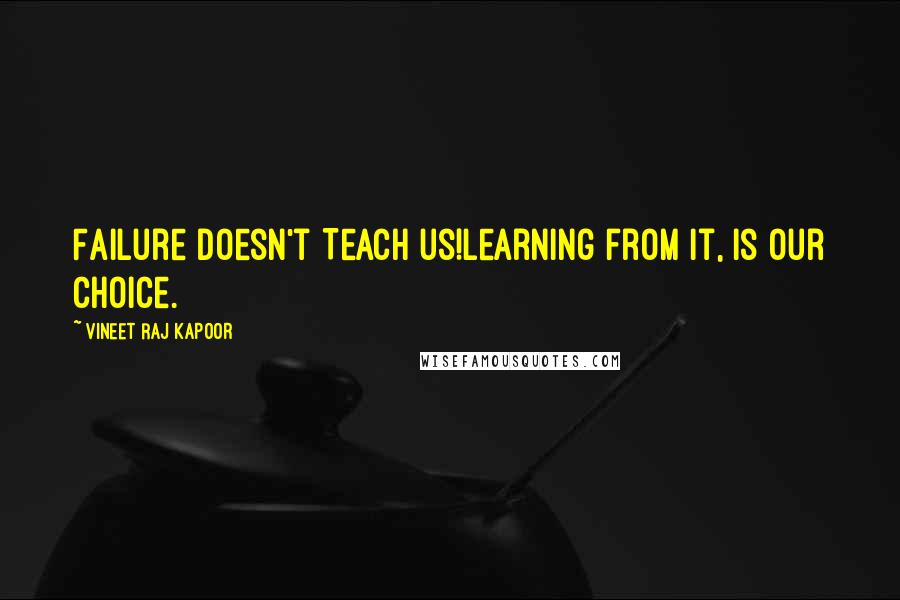 Vineet Raj Kapoor Quotes: Failure doesn't Teach us!Learning from it, is our Choice.