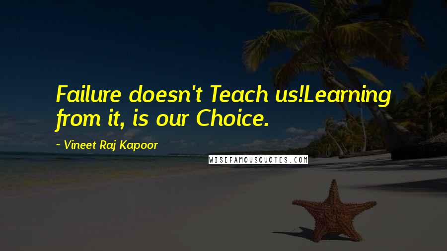 Vineet Raj Kapoor Quotes: Failure doesn't Teach us!Learning from it, is our Choice.