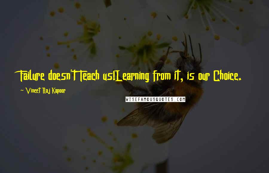 Vineet Raj Kapoor Quotes: Failure doesn't Teach us!Learning from it, is our Choice.