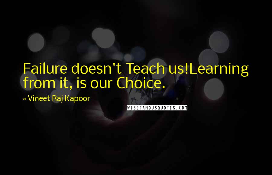 Vineet Raj Kapoor Quotes: Failure doesn't Teach us!Learning from it, is our Choice.