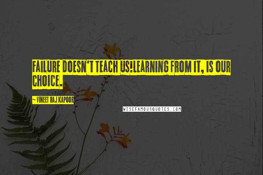 Vineet Raj Kapoor Quotes: Failure doesn't Teach us!Learning from it, is our Choice.