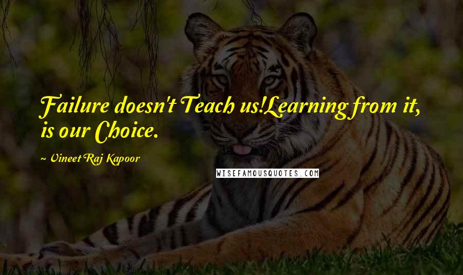 Vineet Raj Kapoor Quotes: Failure doesn't Teach us!Learning from it, is our Choice.