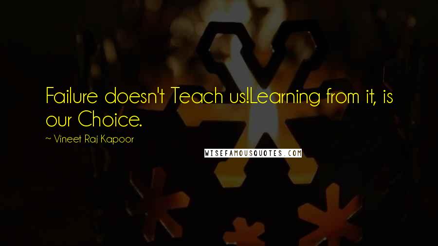 Vineet Raj Kapoor Quotes: Failure doesn't Teach us!Learning from it, is our Choice.