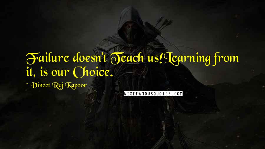 Vineet Raj Kapoor Quotes: Failure doesn't Teach us!Learning from it, is our Choice.