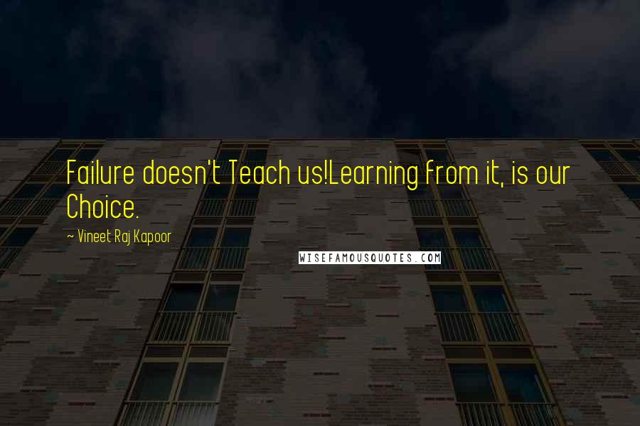 Vineet Raj Kapoor Quotes: Failure doesn't Teach us!Learning from it, is our Choice.