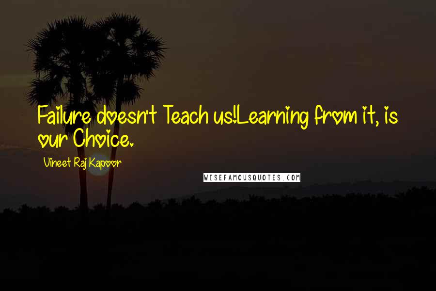 Vineet Raj Kapoor Quotes: Failure doesn't Teach us!Learning from it, is our Choice.