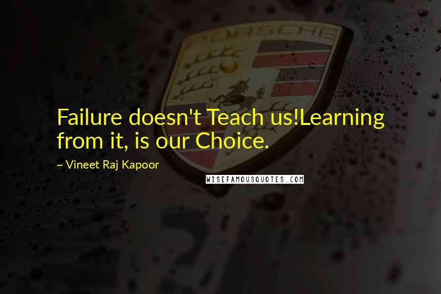 Vineet Raj Kapoor Quotes: Failure doesn't Teach us!Learning from it, is our Choice.