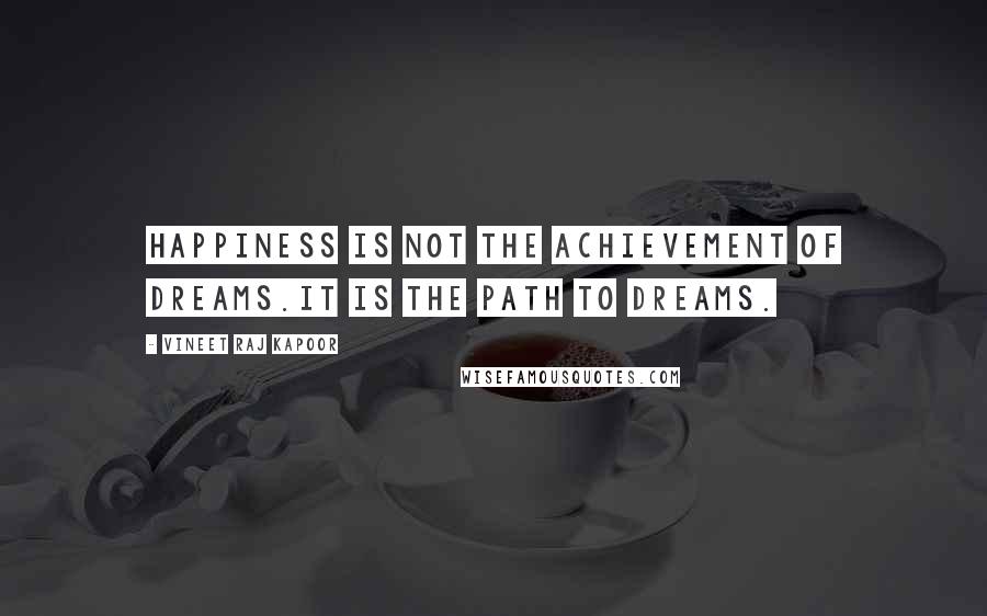 Vineet Raj Kapoor Quotes: Happiness is not the Achievement of Dreams.It is the Path to Dreams.