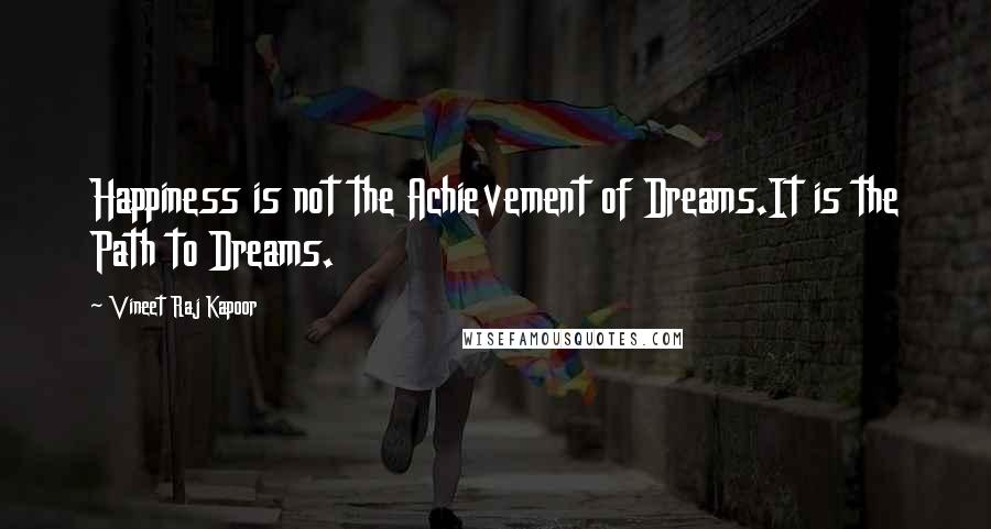 Vineet Raj Kapoor Quotes: Happiness is not the Achievement of Dreams.It is the Path to Dreams.