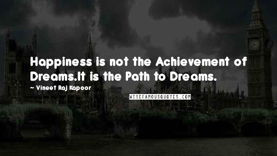 Vineet Raj Kapoor Quotes: Happiness is not the Achievement of Dreams.It is the Path to Dreams.