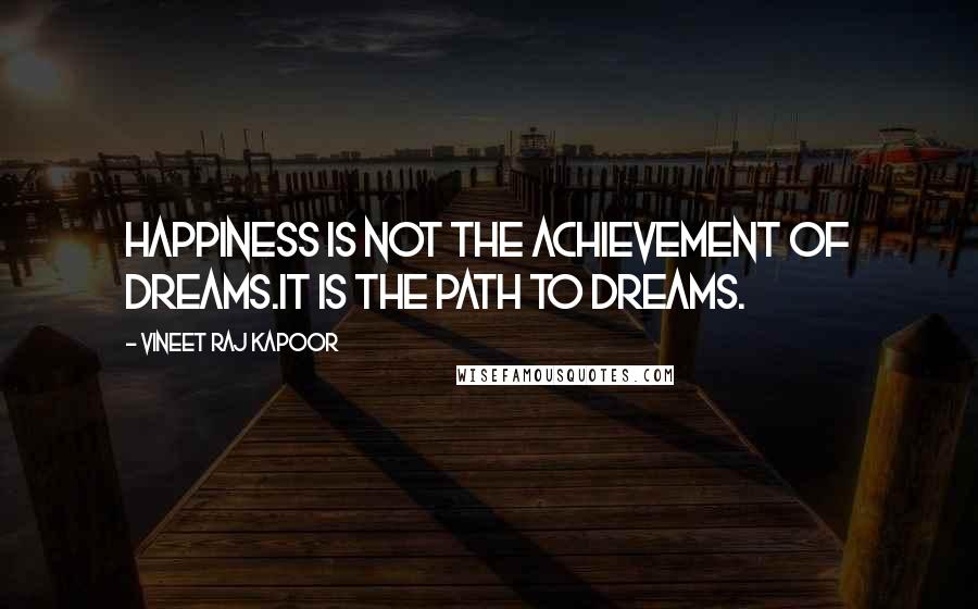 Vineet Raj Kapoor Quotes: Happiness is not the Achievement of Dreams.It is the Path to Dreams.