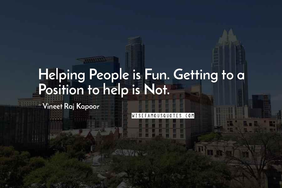 Vineet Raj Kapoor Quotes: Helping People is Fun. Getting to a Position to help is Not.