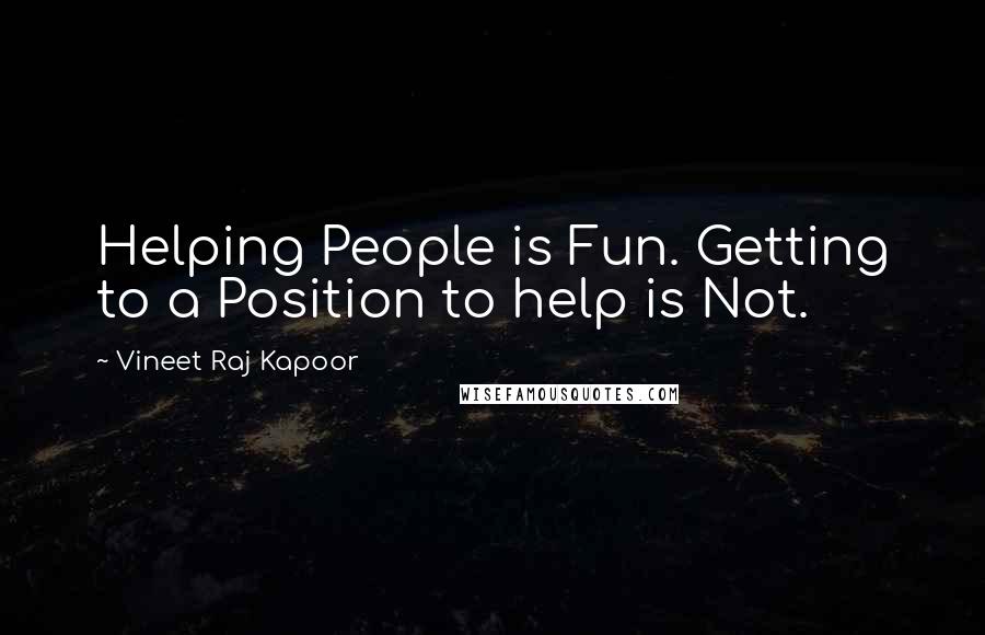 Vineet Raj Kapoor Quotes: Helping People is Fun. Getting to a Position to help is Not.