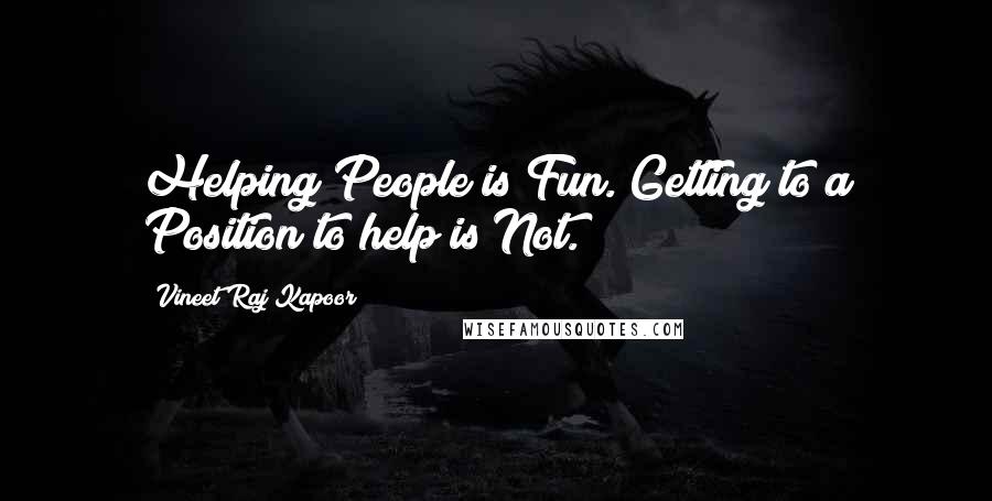 Vineet Raj Kapoor Quotes: Helping People is Fun. Getting to a Position to help is Not.