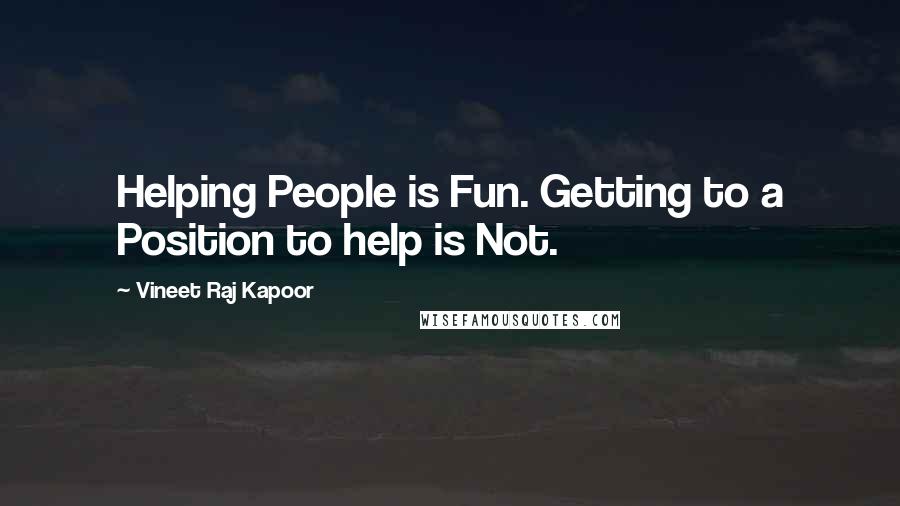 Vineet Raj Kapoor Quotes: Helping People is Fun. Getting to a Position to help is Not.