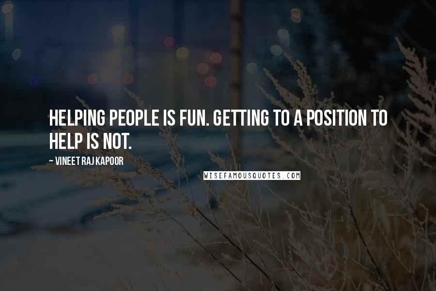 Vineet Raj Kapoor Quotes: Helping People is Fun. Getting to a Position to help is Not.