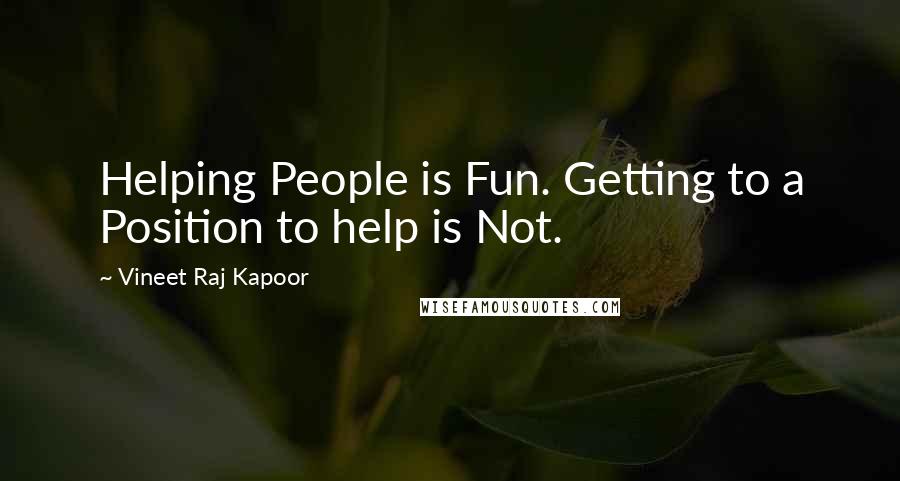 Vineet Raj Kapoor Quotes: Helping People is Fun. Getting to a Position to help is Not.