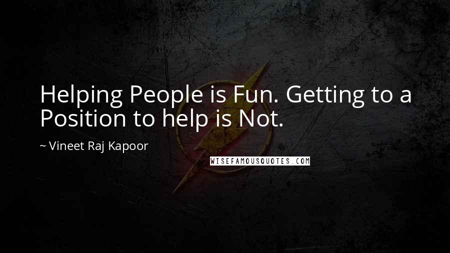 Vineet Raj Kapoor Quotes: Helping People is Fun. Getting to a Position to help is Not.