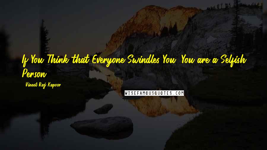 Vineet Raj Kapoor Quotes: If You Think that Everyone Swindles You, You are a Selfish Person