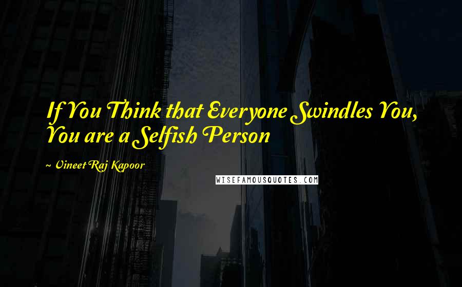 Vineet Raj Kapoor Quotes: If You Think that Everyone Swindles You, You are a Selfish Person