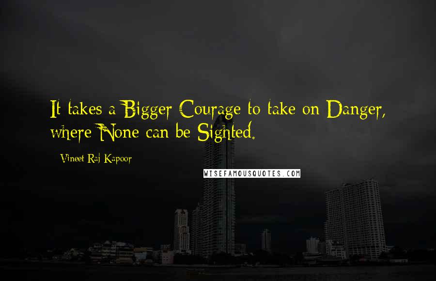 Vineet Raj Kapoor Quotes: It takes a Bigger Courage to take on Danger, where None can be Sighted.