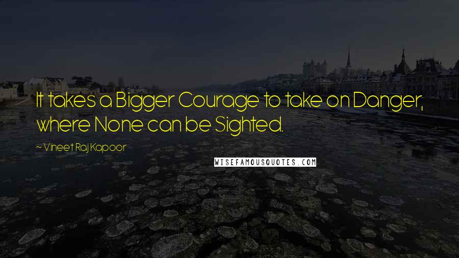 Vineet Raj Kapoor Quotes: It takes a Bigger Courage to take on Danger, where None can be Sighted.