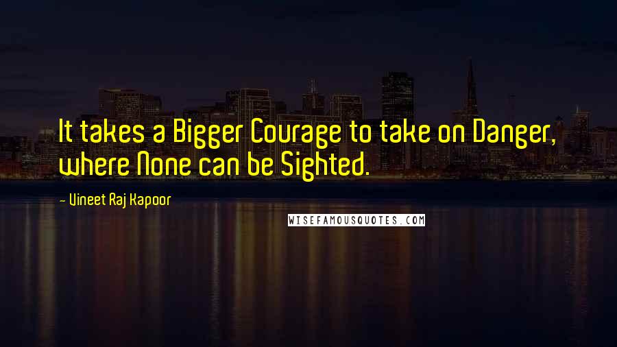 Vineet Raj Kapoor Quotes: It takes a Bigger Courage to take on Danger, where None can be Sighted.