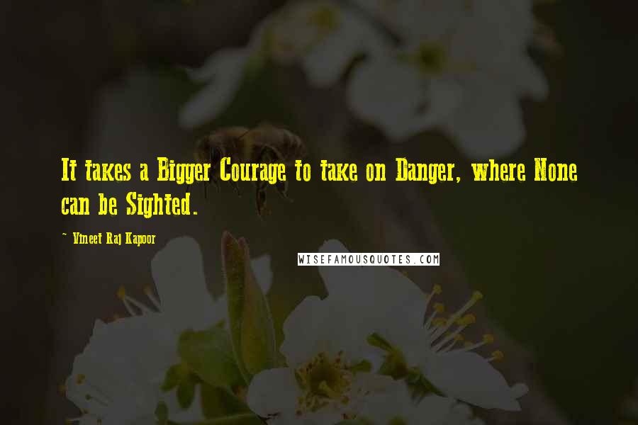 Vineet Raj Kapoor Quotes: It takes a Bigger Courage to take on Danger, where None can be Sighted.