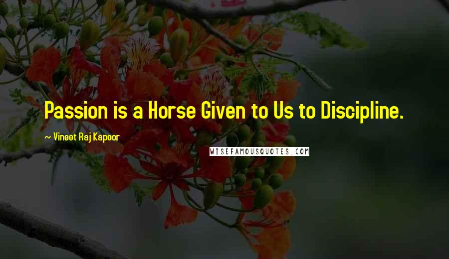 Vineet Raj Kapoor Quotes: Passion is a Horse Given to Us to Discipline.