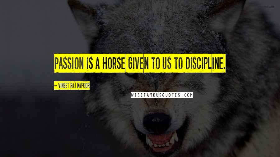 Vineet Raj Kapoor Quotes: Passion is a Horse Given to Us to Discipline.